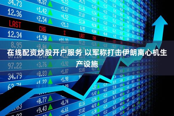 在线配资炒股开户服务 以军称打击伊朗离心机生产设施