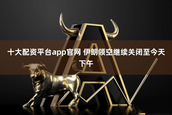 十大配资平台app官网 伊朗领空继续关闭至今天下午