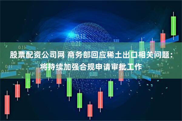 股票配资公司网 商务部回应稀土出口相关问题：将持续加强合规申请审批工作