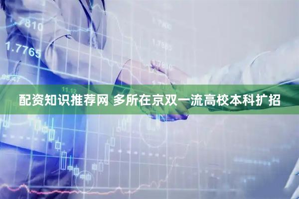 配资知识推荐网 多所在京双一流高校本科扩招