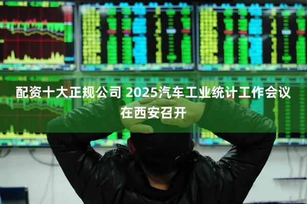 配资十大正规公司 2025汽车工业统计工作会议在西安召开