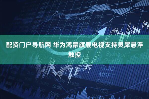 配资门户导航网 华为鸿蒙旗舰电视支持灵犀悬浮触控