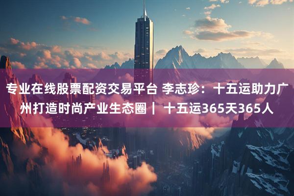 专业在线股票配资交易平台 李志珍：十五运助力广州打造时尚产业生态圈｜ 十五运365天365人