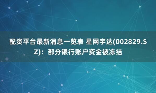 配资平台最新消息一览表 星网宇达(002829.SZ)：部分银行账户资金被冻结