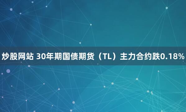 炒股网站 30年期国债期货（TL）主力合约跌0.18%