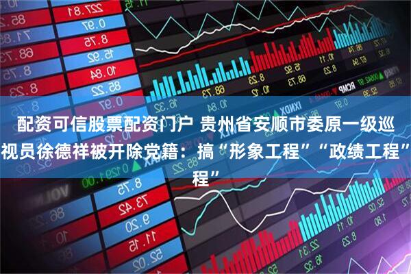 配资可信股票配资门户 贵州省安顺市委原一级巡视员徐德祥被开除党籍：搞“形象工程”“政绩工程”