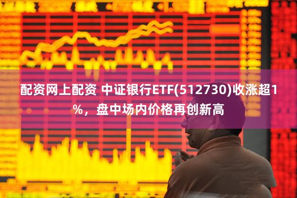 配资网上配资 中证银行ETF(512730)收涨超1%，盘中场内价格再创新高