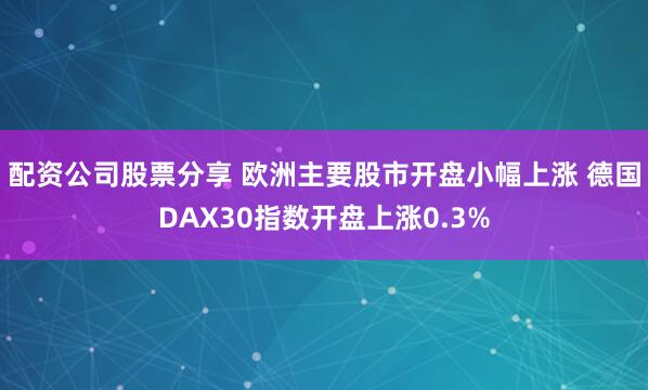 配资公司股票分享 欧洲主要股市开盘小幅上涨 德国DAX30指数开盘上涨0.3%