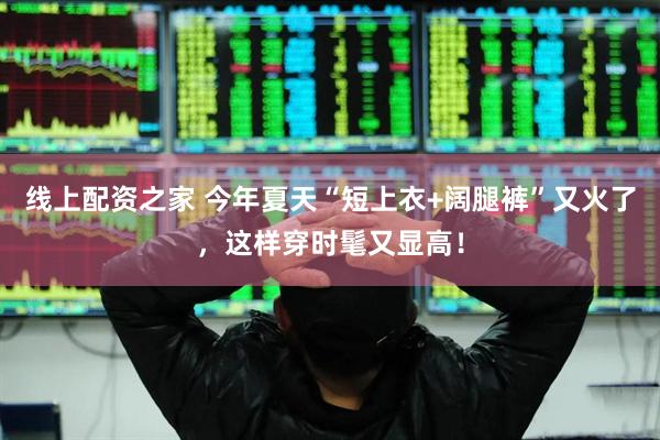 线上配资之家 今年夏天“短上衣+阔腿裤”又火了，这样穿时髦又显高！