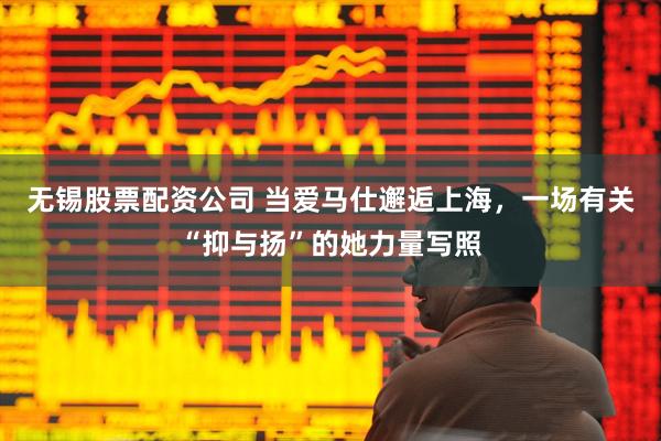 无锡股票配资公司 当爱马仕邂逅上海，一场有关“抑与扬”的她力量写照