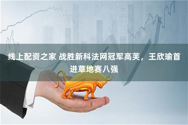 线上配资之家 战胜新科法网冠军高芙，王欣瑜首进草地赛八强