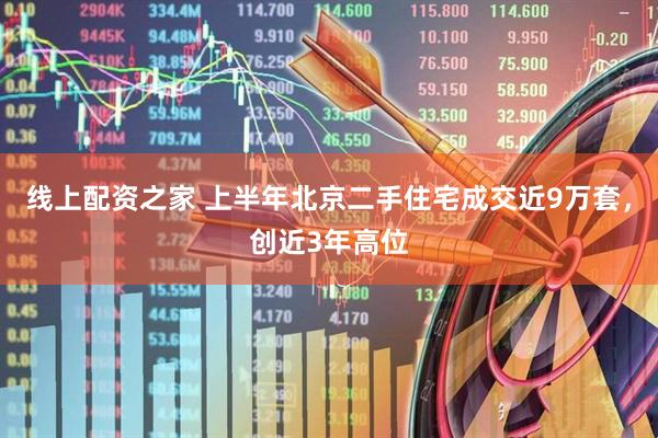 线上配资之家 上半年北京二手住宅成交近9万套，创近3年高位