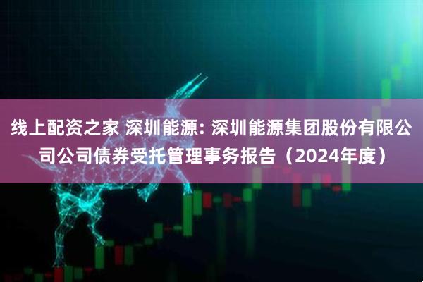 线上配资之家 深圳能源: 深圳能源集团股份有限公司公司债券受托管理事务报告(2024年度)
