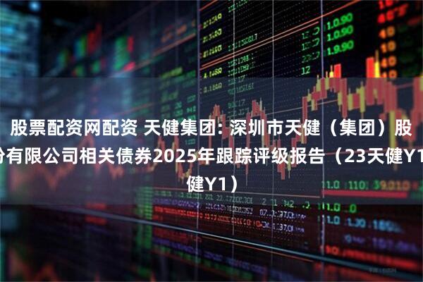 股票配资网配资 天健集团: 深圳市天健（集团）股份有限公司相关债券2025年跟踪评级报告（23天健Y1）
