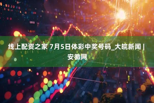 线上配资之家 7月5日体彩中奖号码_大皖新闻 | 安徽网
