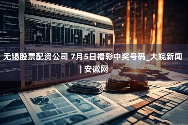 无锡股票配资公司 7月5日福彩中奖号码_大皖新闻 | 安徽网