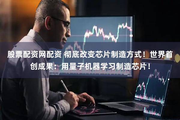 股票配资网配资 彻底改变芯片制造方式！世界首创成果：用量子机器学习制造芯片！