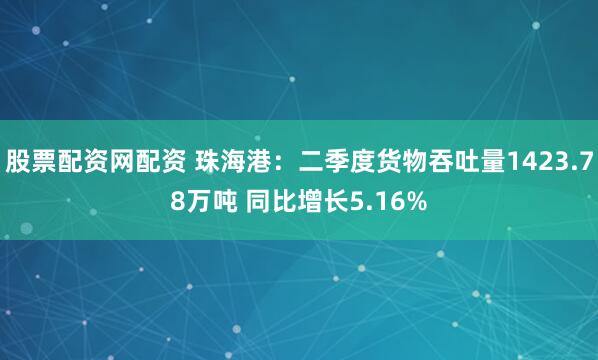 股票配资网配资 珠海港：二季度货物吞吐量1423.78万吨 同比增长5.16%