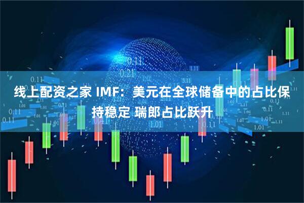 线上配资之家 IMF：美元在全球储备中的占比保持稳定 瑞郎占比跃升