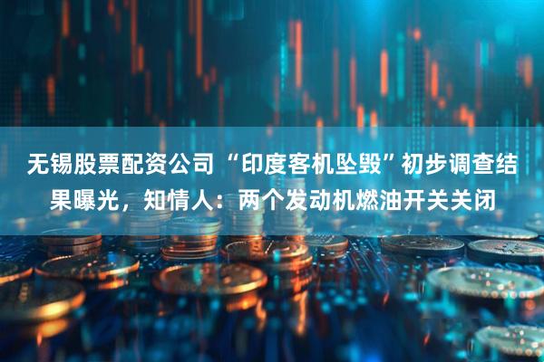 无锡股票配资公司 “印度客机坠毁”初步调查结果曝光，知情人：两个发动机燃油开关关闭