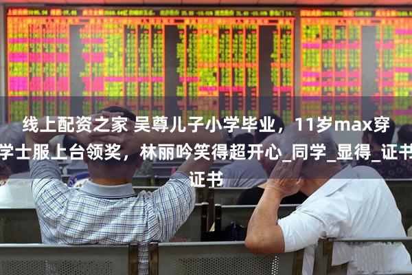 线上配资之家 吴尊儿子小学毕业，11岁max穿学士服上台领奖，林丽吟笑得超开心_同学_显得_证书