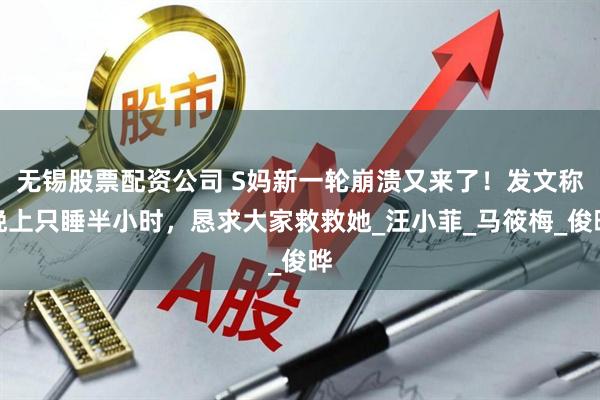 无锡股票配资公司 S妈新一轮崩溃又来了！发文称晚上只睡半小时，恳求大家救救她_汪小菲_马筱梅_俊晔
