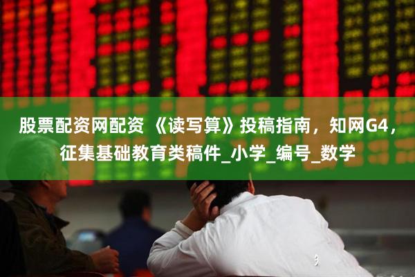 股票配资网配资 《读写算》投稿指南，知网G4，征集基础教育类稿件_小学_编号_数学