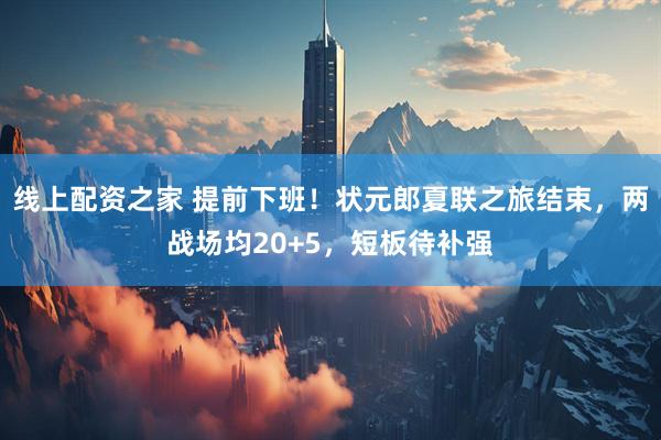 线上配资之家 提前下班！状元郎夏联之旅结束，两战场均20+5，短板待补强