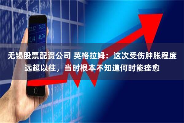 无锡股票配资公司 英格拉姆：这次受伤肿胀程度远超以往，当时根本不知道何时能痊愈
