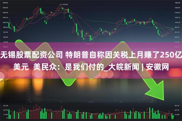 无锡股票配资公司 特朗普自称因关税上月赚了250亿美元  美民众：是我们付的_大皖新闻 | 安徽网