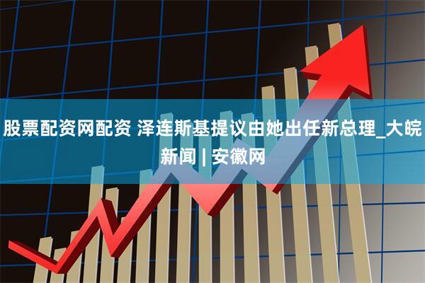 股票配资网配资 泽连斯基提议由她出任新总理_大皖新闻 | 安徽网