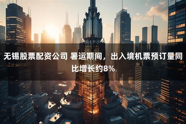 无锡股票配资公司 暑运期间，出入境机票预订量同比增长约8%