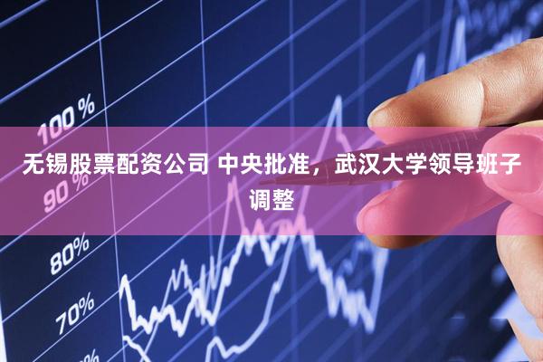 无锡股票配资公司 中央批准，武汉大学领导班子调整