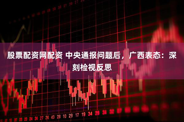 股票配资网配资 中央通报问题后，广西表态：深刻检视反思