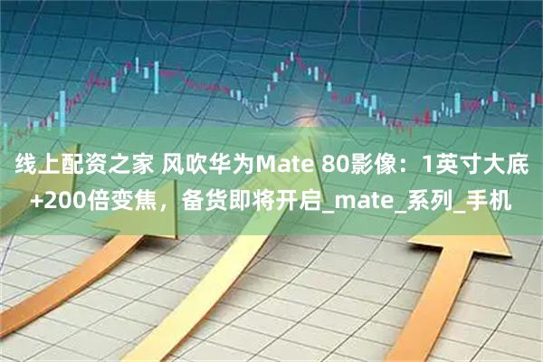 线上配资之家 风吹华为Mate 80影像：1英寸大底+200倍变焦，备货即将开启_mate_系列_手机
