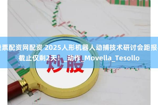 股票配资网配资 2025人形机器人动捕技术研讨会距报名截止仅剩2天！_动作_Movella_Tesollo