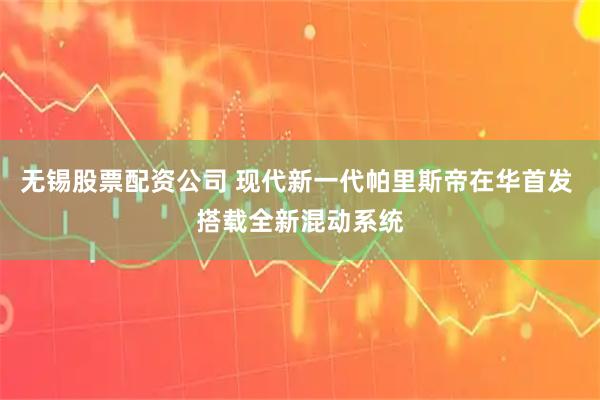 无锡股票配资公司 现代新一代帕里斯帝在华首发 搭载全新混动系统