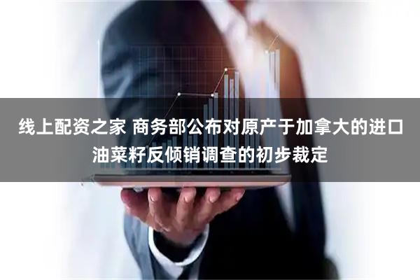 线上配资之家 商务部公布对原产于加拿大的进口油菜籽反倾销调查的初步裁定