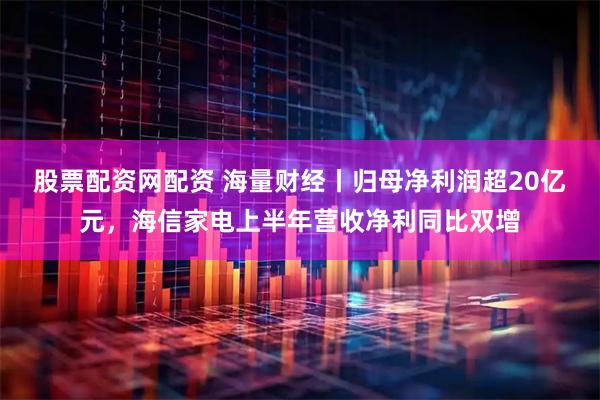 股票配资网配资 海量财经丨归母净利润超20亿元，海信家电上半年营收净利同比双增