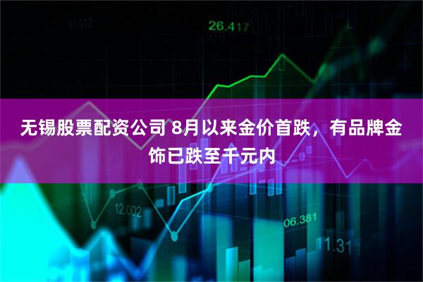 无锡股票配资公司 8月以来金价首跌，有品牌金饰已跌至千元内