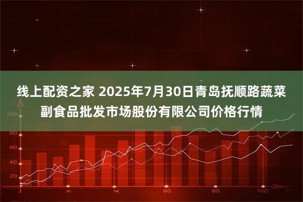线上配资之家 2025年7月30日青岛抚顺路蔬菜副食品批发市场股份有限公司价格行情