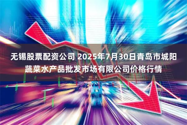 无锡股票配资公司 2025年7月30日青岛市城阳蔬菜水产品批发市场有限公司价格行情