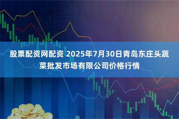 股票配资网配资 2025年7月30日青岛东庄头蔬菜批发市场有限公司价格行情