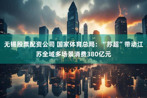无锡股票配资公司 国家体育总局：“苏超”带动江苏全域多场景消费380亿元