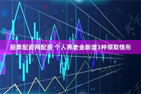股票配资网配资 个人养老金新增3种领取情形