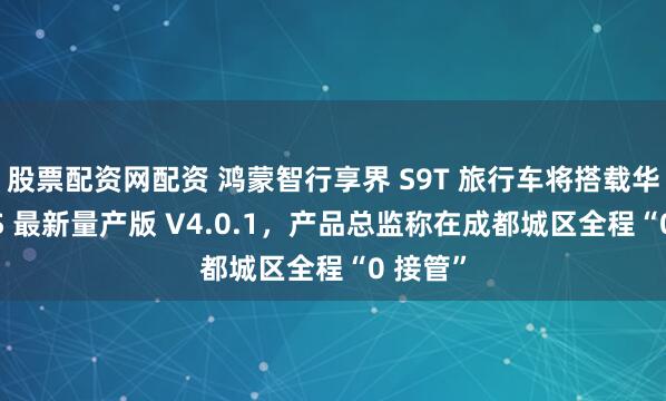 股票配资网配资 鸿蒙智行享界 S9T 旅行车将搭载华为 ADS 最新量产版 V4.0.1，产品总监称在成都城区全程“0 接管”