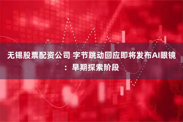 无锡股票配资公司 字节跳动回应即将发布AI眼镜：早期探索阶段