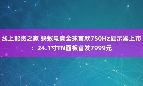 线上配资之家 蚂蚁电竞全球首款750Hz显示器上市：24.1寸TN面板首发7999元