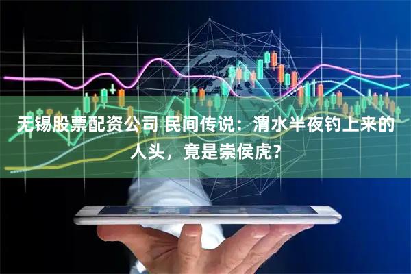 无锡股票配资公司 民间传说：渭水半夜钓上来的人头，竟是崇侯虎？