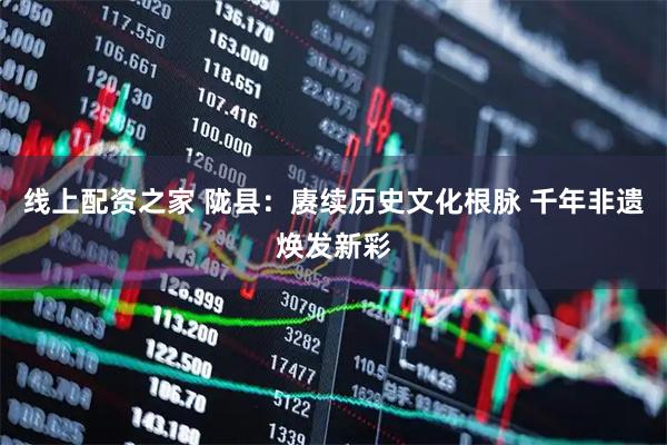 线上配资之家 陇县：赓续历史文化根脉 千年非遗焕发新彩